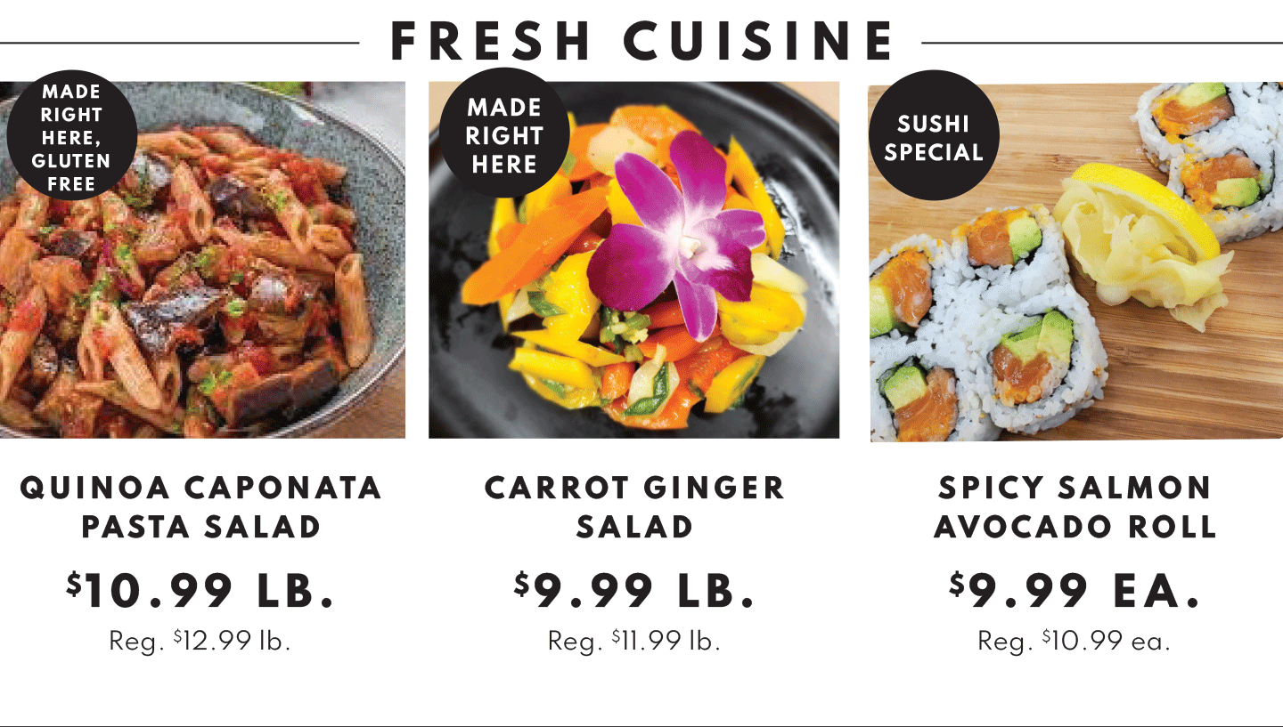 Quinoa Caponata Pasta Salad $10.99 lb, Carrot Ginger Salad $9.99 lb and Spicy Salmon Avocado Roll $9.99 ea