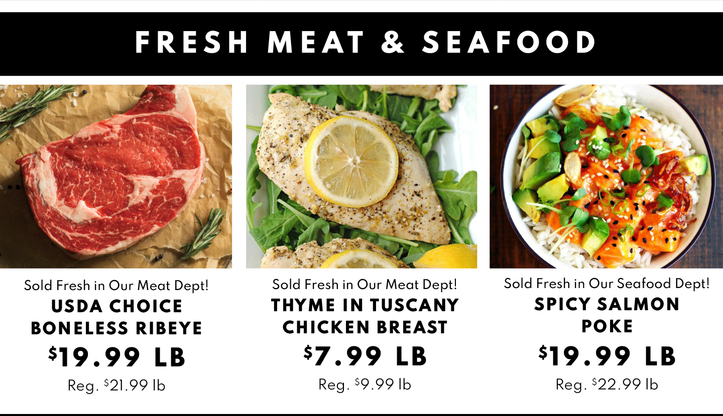 USDA Choice Boneless Ribeye $19.99 lb, Thyme in Tuscany Chicken Breast $7.99 lb and Spicy Salmon Poke $19.99 lb