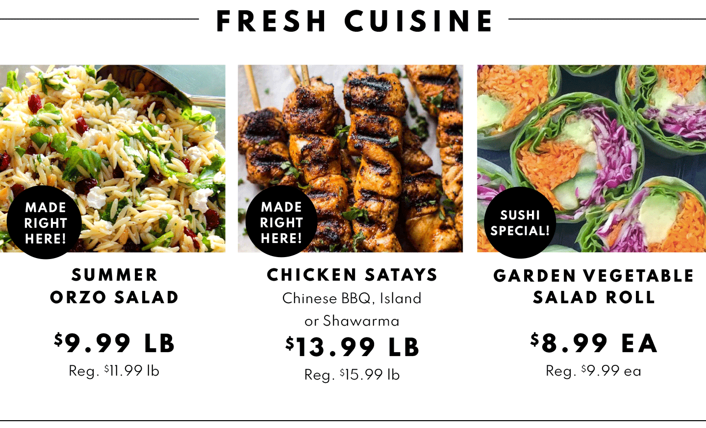 Summer Orzo Salad $9.99 lb, Chicken Satays $13.99 lb, Garden Vegetable Salad Roll $8.99 ea