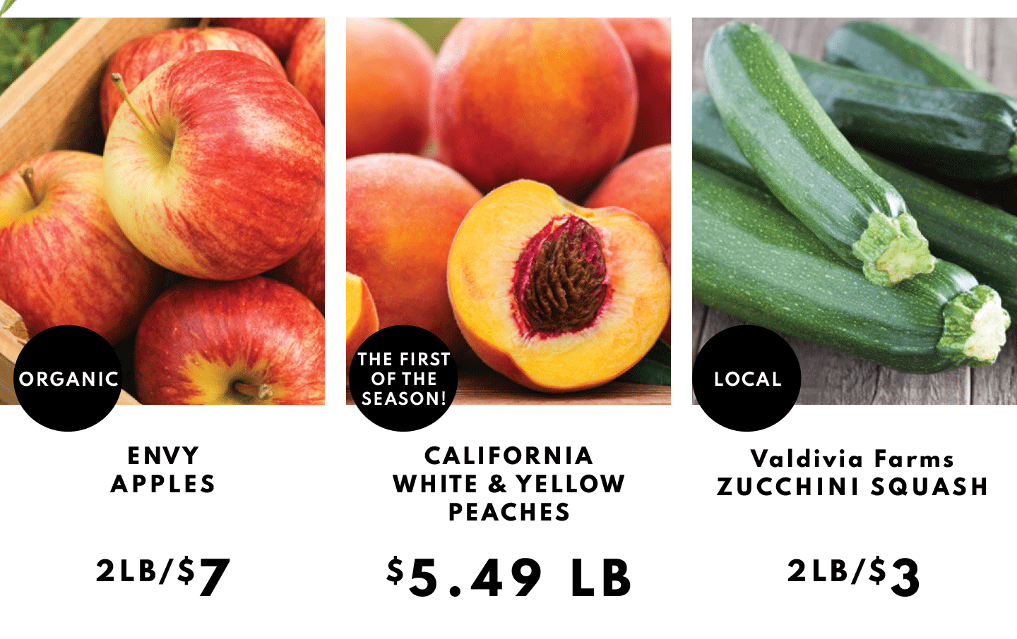 Envy Apples 2lb/$7, California White and Yellow Peaches $5.49 lb nd Valdivi Farms Zucchini Squash 2lb/$3