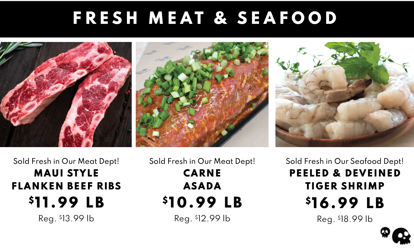  MAUI STYLE FLANKEN BEEF RIBS $11.99 LB, Sold Fresh in Our Meat Dept! CARNE ASADA $10.99 LB and PEELED & DEVEINED TIGER SHRIMP $16.99 LB