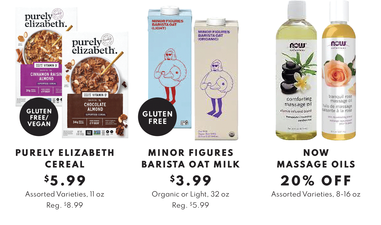 Purely Elizabeth Cereal $5.99, Minor Figures Barista Oat Milk $3.99 and NOW Massage Oils 20% OFF