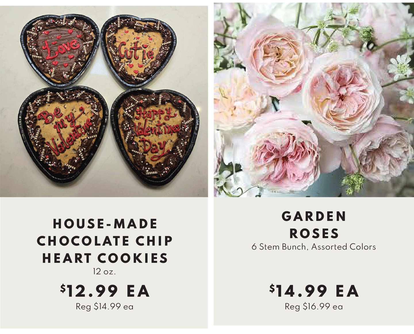 House-Made Chocolate Chip Heart Cooks 12 oz $12.99 ea and Garden Roses 6 Stem Bunch $14.99 ea