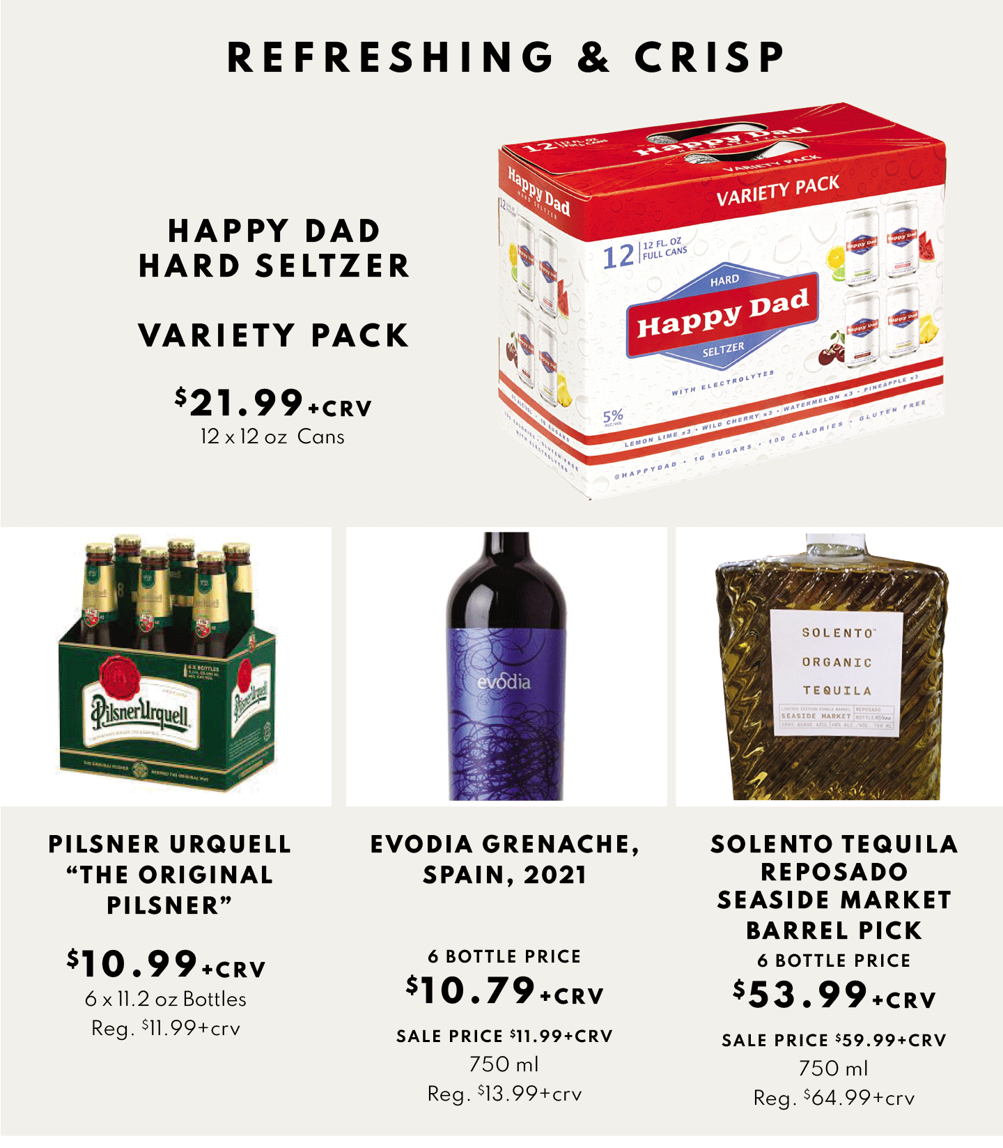 HAPPY DAD HARD SELTZER VARIETY PACK $21.99, 12 X 12 OZ CANS., PILSNER THE ORIGINAL PILSNER $10.99, EVODIA GRENACHE, SPAIN, 2021 $10.79 6 BOTTLE PRICE AND SOLENTO TEQUILA REPOSADA SEASIDE MARKET BARREL PICK $53.99, 6 BOTTLE PRICE