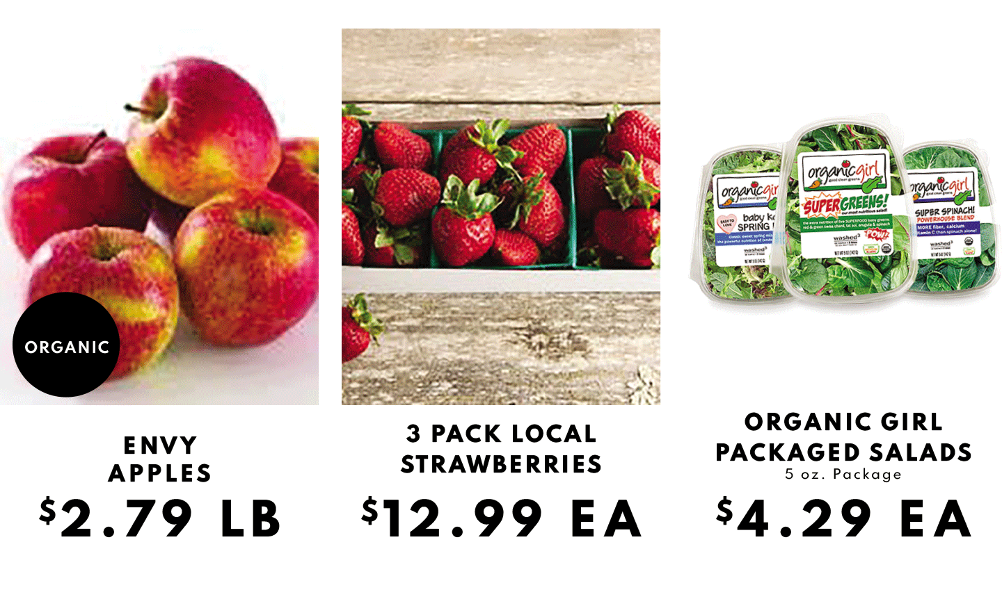 ENVY APPLES $2.79 LB, 3 PACK LOCAL STRAWBERRIES $12.99 EA AND ORGANIC GIRL PACKAGED SALADS 5 OZ. $4.29 EA