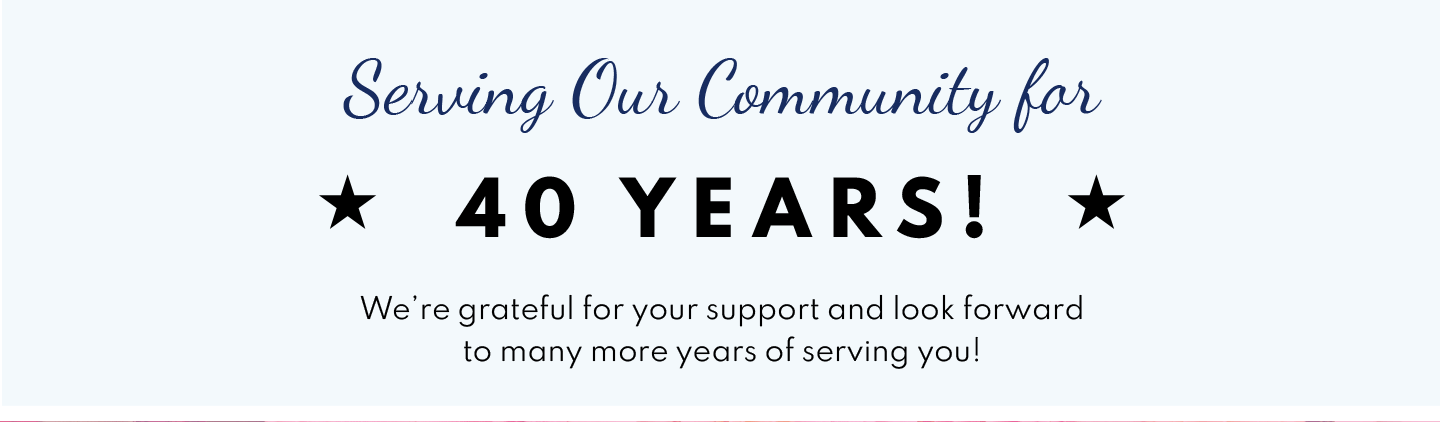 SERVING OUR COMMUNITY FOR 40 YEARS- WE'RE GRATEFUL FOR YOUR SUPPORT!