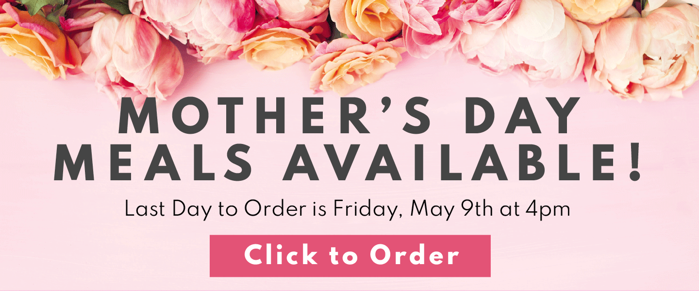 Click to Order Mother's Day Meal! Last day to order is Friday, May 9th at 4:00PM