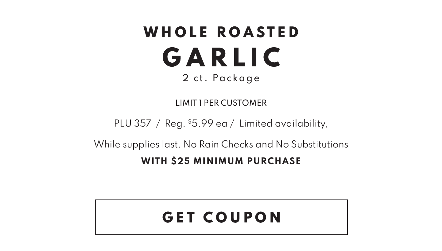GET COUPON FOR a FREE WHOLE ROASTED GARLIC, 2 CT PACKAGE WITH $25 MINIMUM PURCHASE!