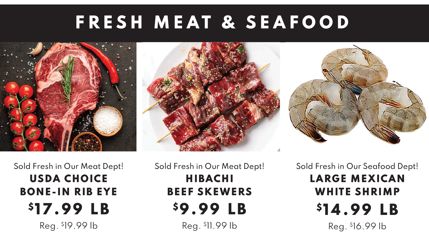 FRESH MEAT AND SEAFOOD: USDA CHOICE BONE-IN RIB EYE $17.99 LB, HIBACHI BEEF SKEWERS $9.99 LB AND LARGE MEXICAN WHITE SHRIMP $14.99 LB