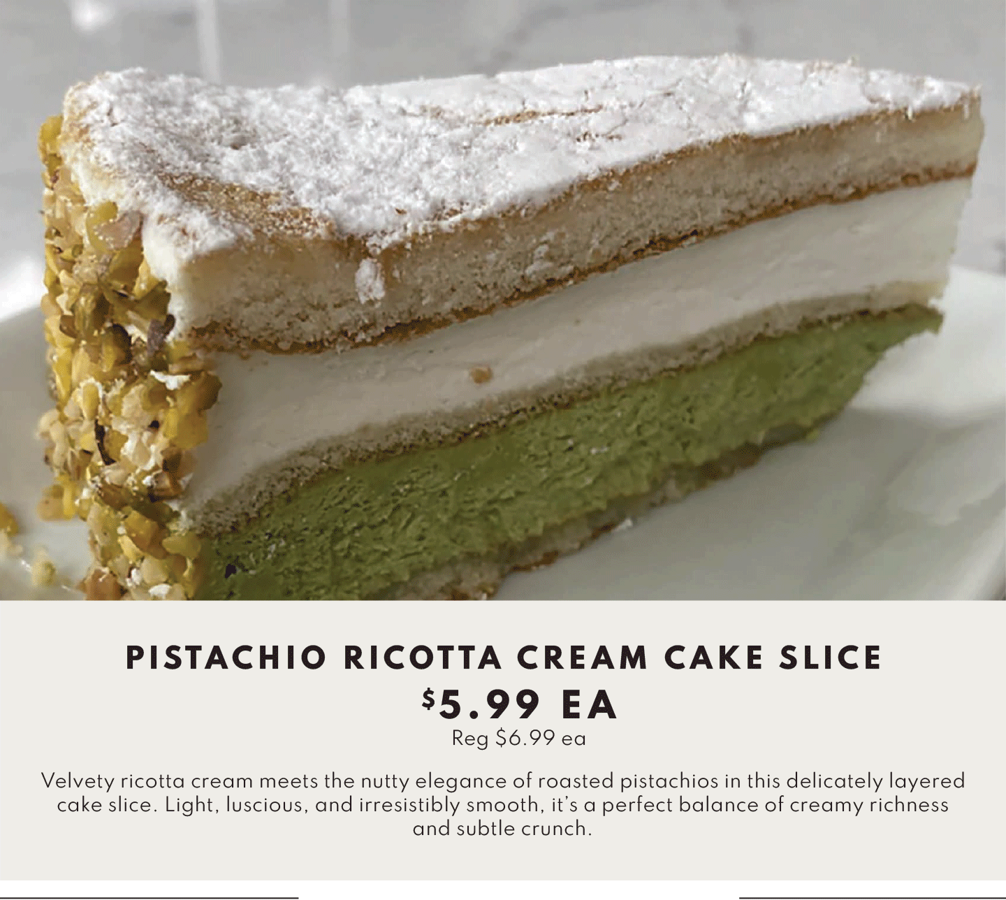 PISTACHIO RICOTTA CREAM CAKE SLICE $5.99 EA