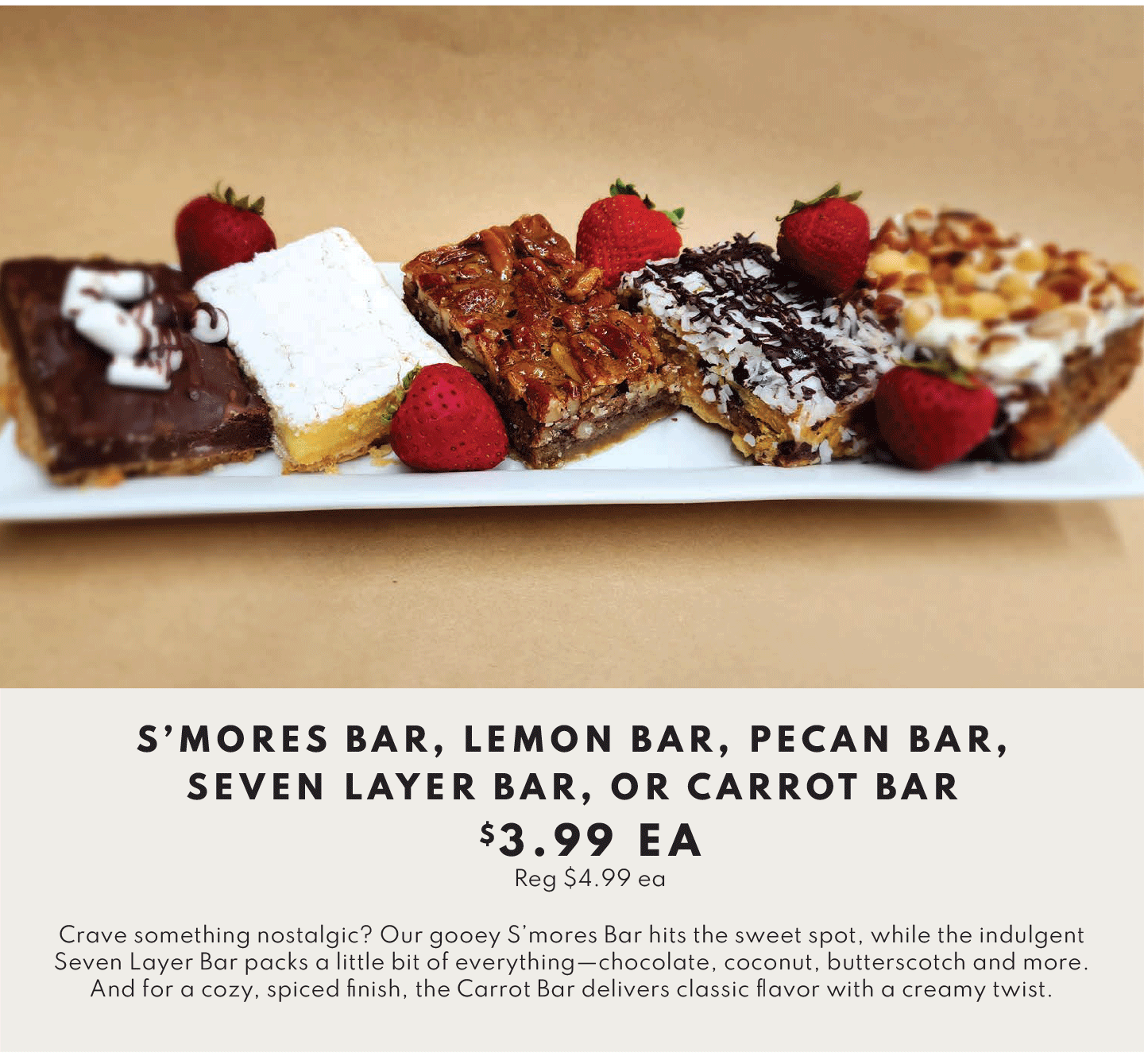 S’MORES BAR, LEMON BAR, PECAN BAR, SEVEN LAYER BAR, OR CARROT BAR $3.99 EA