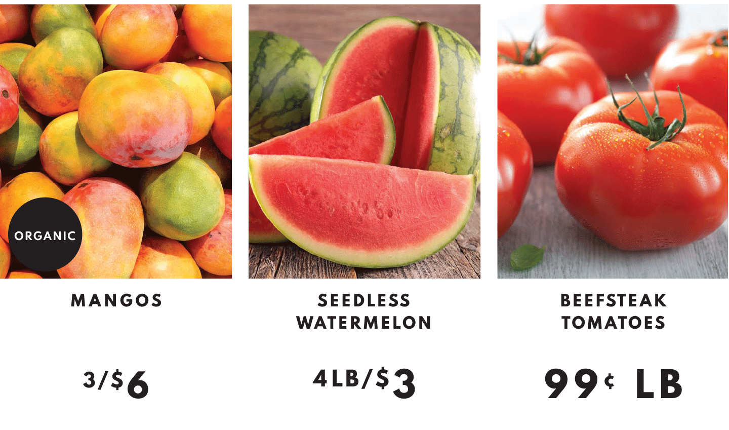 MANGOS, 3/$6, SEEDLESS WATERMELON 4LB/$3 AND BEEFSTEAK TOMATOES $.99 LB
