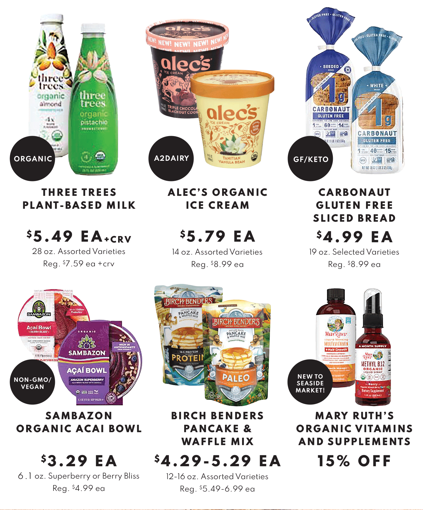 Grocery Essentials: three trees plant based milk $5.49 ea, Alec's organic ice cream $5.79 ea, Carbonaut Gluten Free Sliced Bread $4.99 ea, Sambazon organic acai bowl $3.29 ea, Birch Benders Pancake/Waffle Mix $4.29-$5.29ea, Mary Ruth's supplements 15% OFF