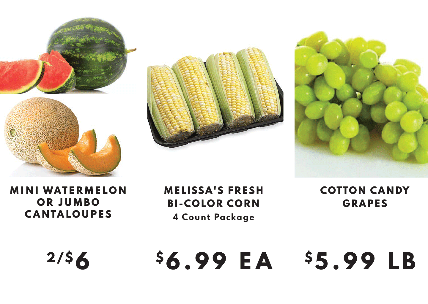 MINI WATERMELON OR JUMBO CANTALOUPES 2/$6, MELISSA'S FRESH BI-COLOR CORN 4-COUNT PACKAGE $6.99 EA AND COTTON CANDY GRAPES 5.99 
