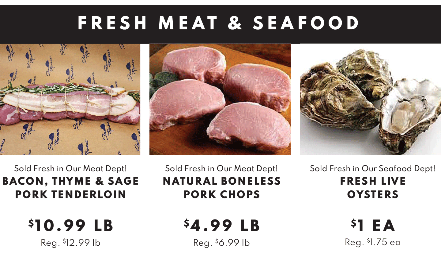 Bacon, Thyme & Sage Pork Tenderloin $10.99 lb, Natural Boneless Pork Chops $4.99 lb, Fresh Live Oysters $1.00 ea