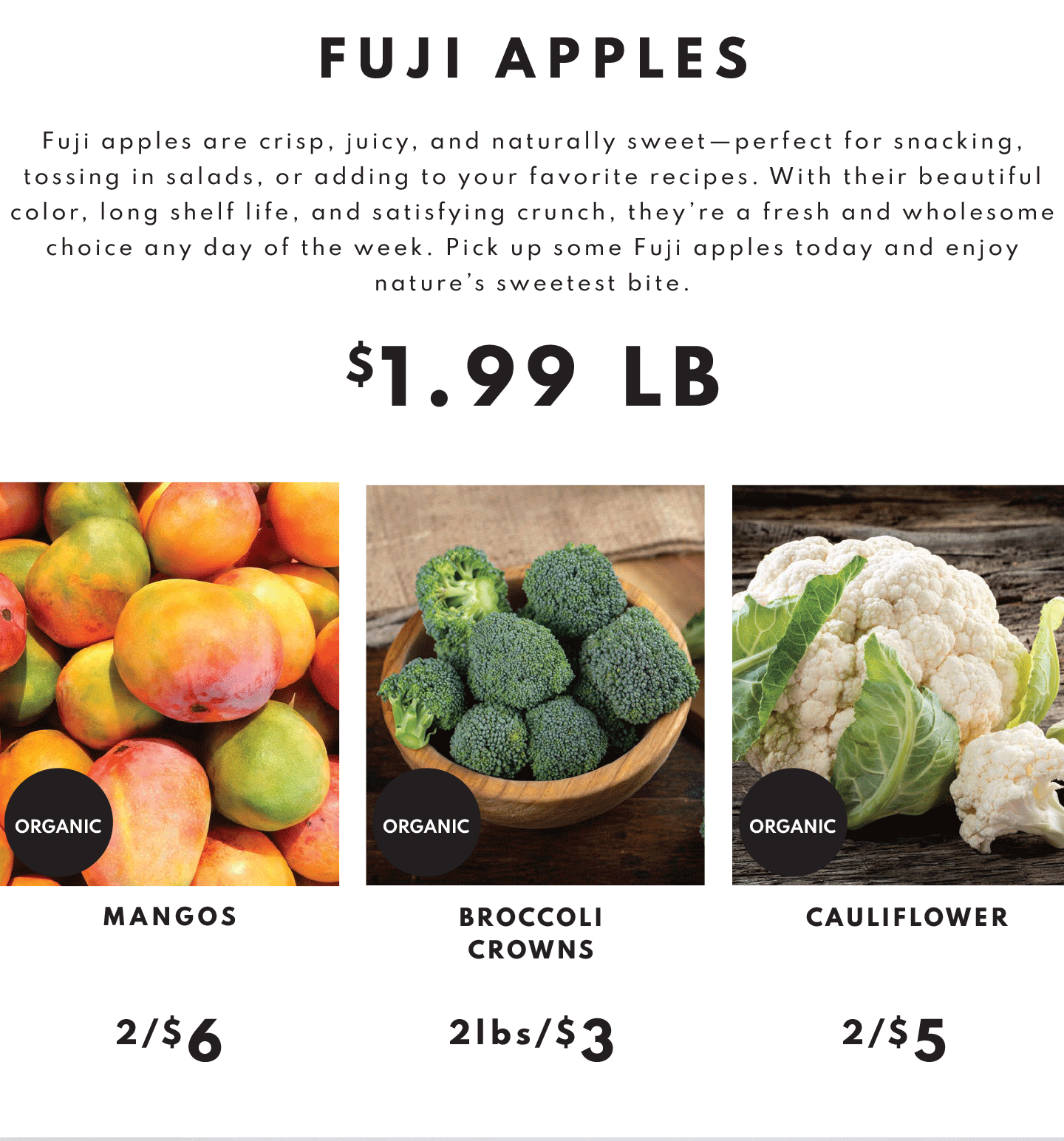 MANGOS 2/$6, BROCCOLI CROWNS 2LBS/$3, CAULIFLOWERS 2/$5
