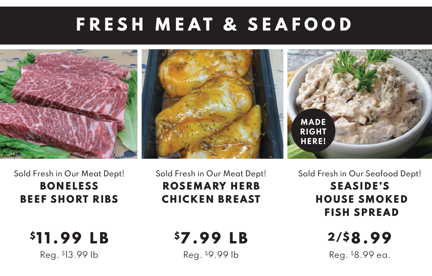 Boneless Beef Short Ribs $11.99 lb, Rosemaryb Herb Chicken Breast $7.99 lb and Seaside's House Smoked Fish Spreaed 2/$8.99