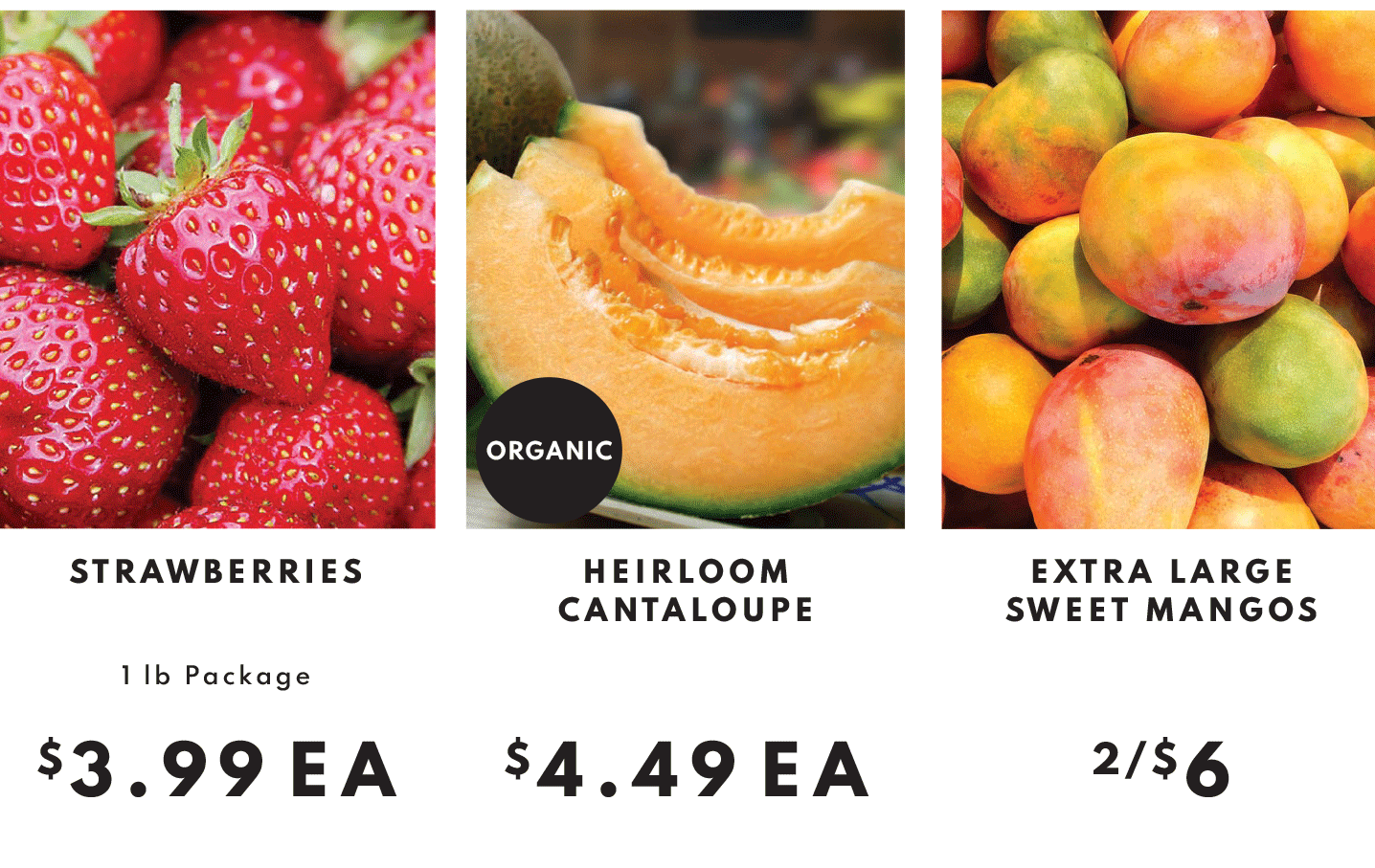 STRAWBERRIES. STRAWBERRIES $3.99 EA, ORGANIC HEIRLOOM CANTALOUPE $4.49 EA, EXTRA LARGE SWEET MANGOS 2/$6.