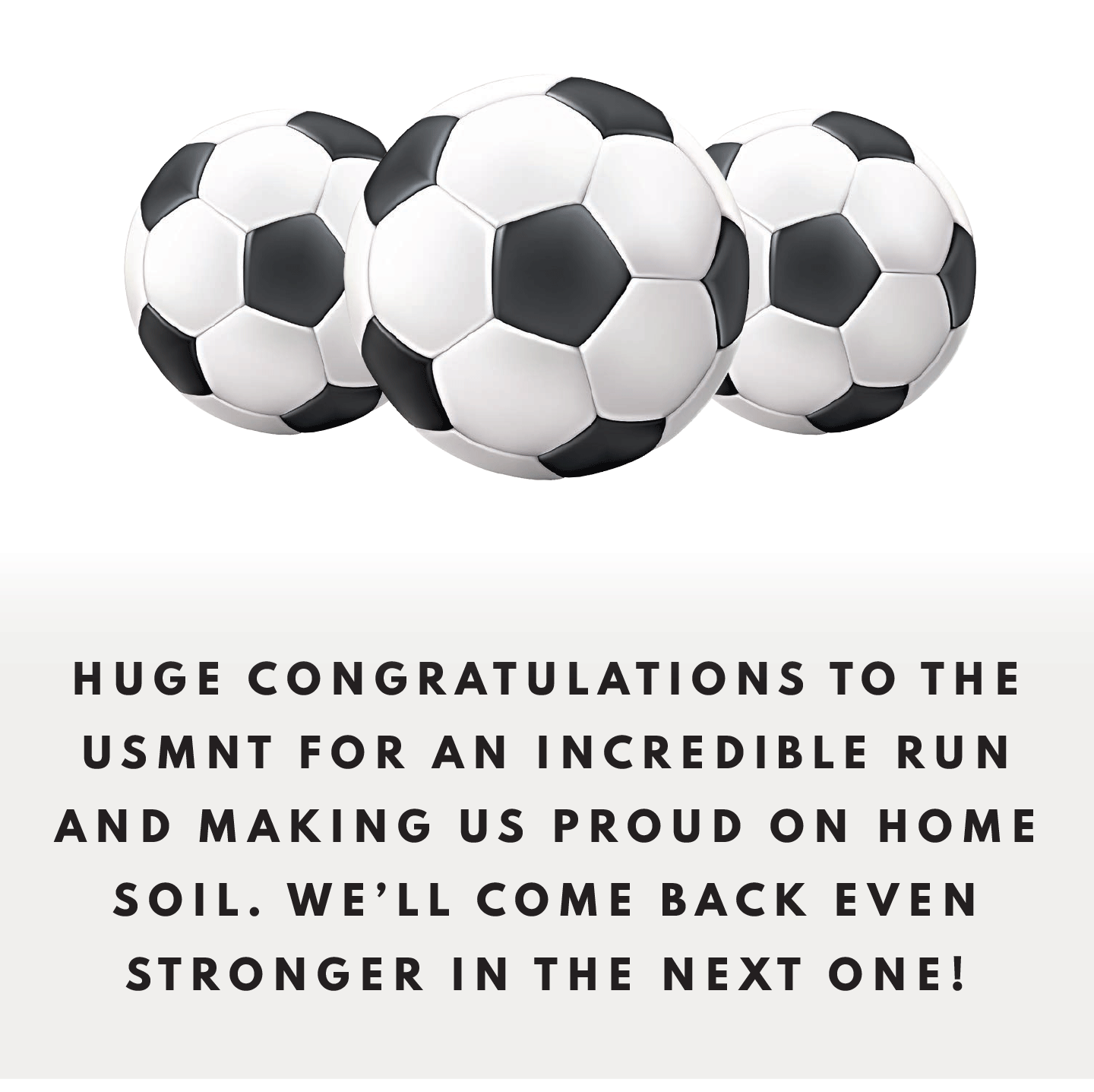 HUGE CONGRATULATIONS TO THE USMNT FOR AN INCREDIBLE RUN AND MAKING US PROUD ON HOME SOIL. WE'LL COME BACK EVEN STRONGER IN THE NEXT ONE!