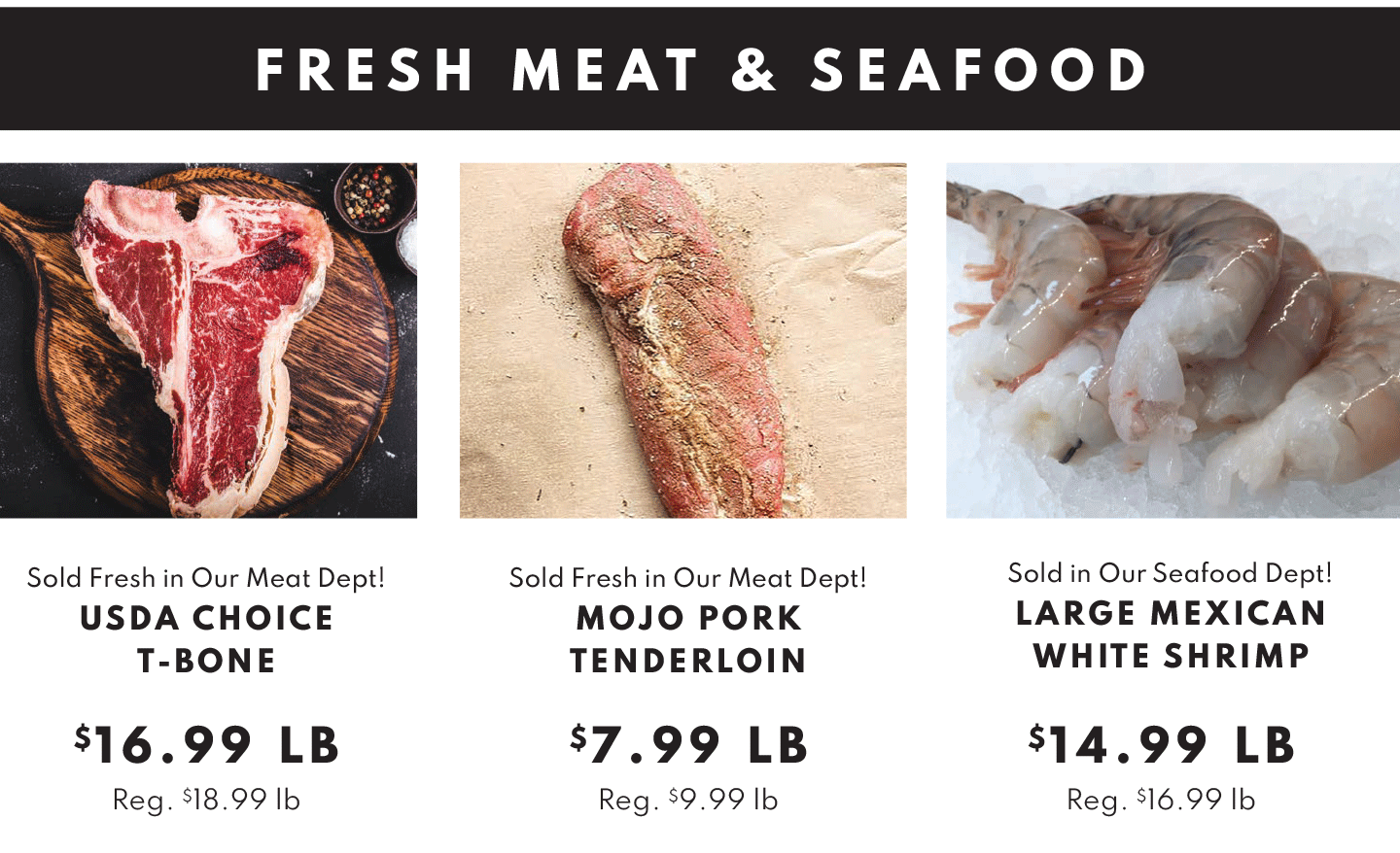 FRESH MEAT & SEAFOOD. USDA CHOICE T-BONE $16.99 LB, MOJO PORK TENDERLOIN $7.99 LB, LARGE MEXICAN WHITE SHRIMP $14.99 LB.