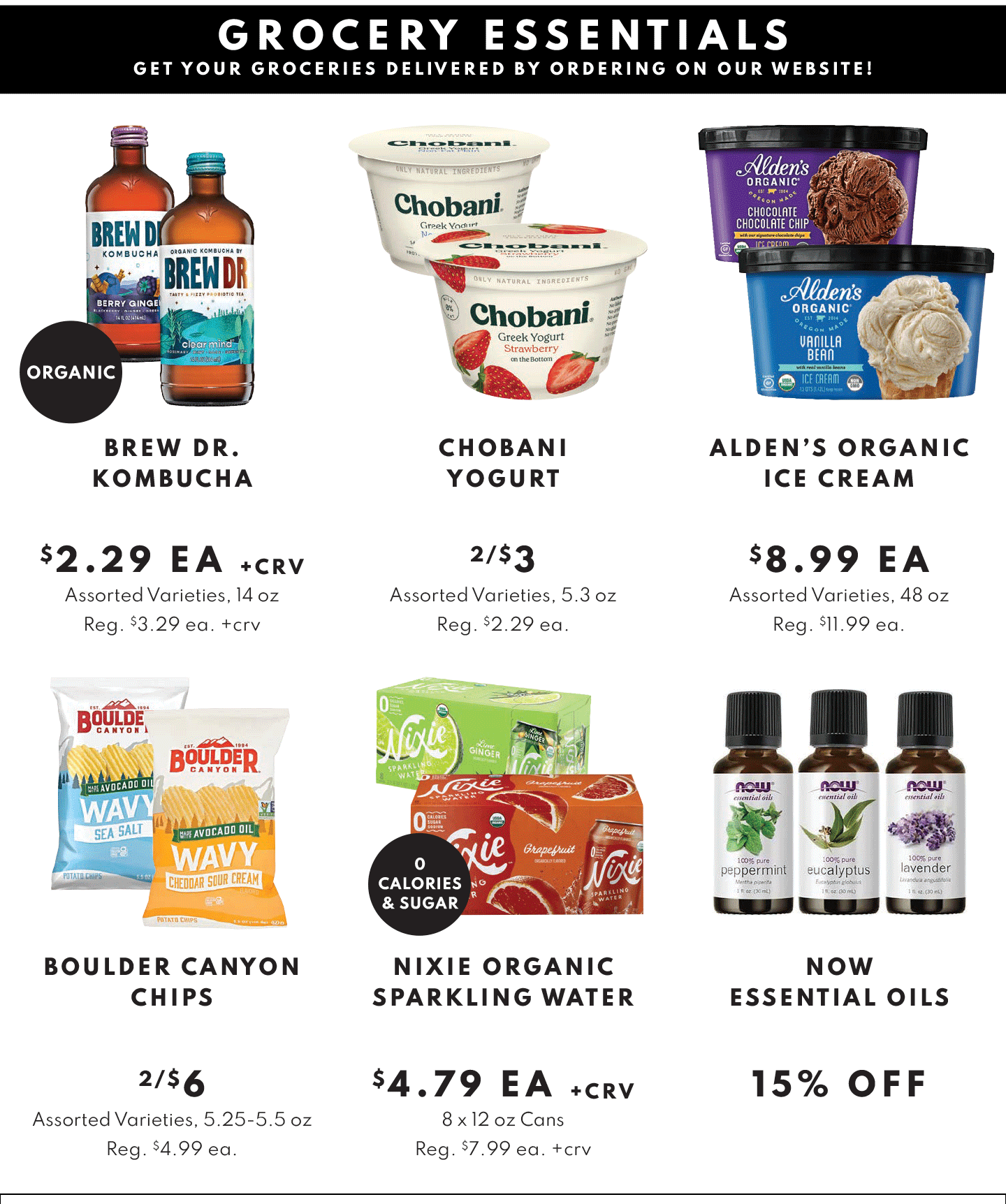 GROCERY ESSENTIALS. BREW DR. KOMBUCHA $2.29 EA +CRV, CHOBANI YOGURT 2/$3, ALDEN'S ORGANIC ICE CREAM $8.99 EA, BOULDER CANYON CHIPS 2/$6, NIXIE ORGANIC SPARKLING WATER $4.79 EA +CRV, NOW ESSENTIAL OILS 15% OFF.